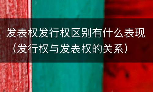 发表权发行权区别有什么表现（发行权与发表权的关系）