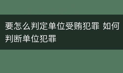 要怎么判定单位受贿犯罪 如何判断单位犯罪