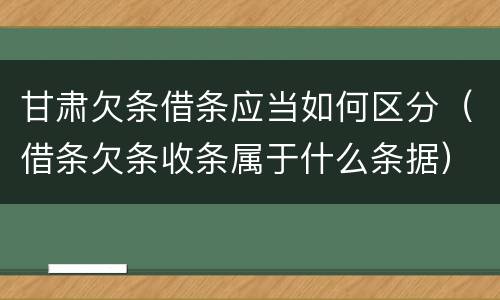 甘肃欠条借条应当如何区分（借条欠条收条属于什么条据）