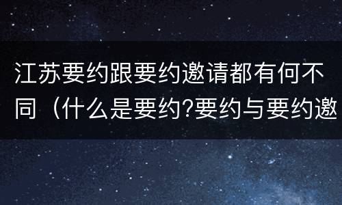 江苏要约跟要约邀请都有何不同（什么是要约?要约与要约邀请有什么区别）