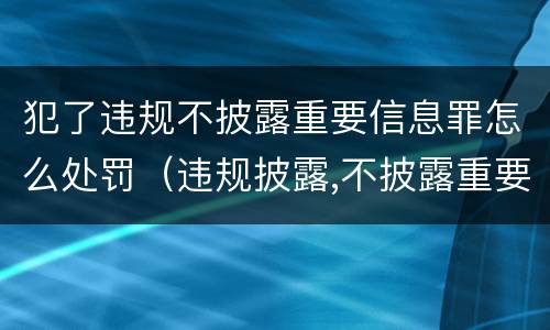 犯了违规不披露重要信息罪怎么处罚（违规披露,不披露重要信息罪的罚金）