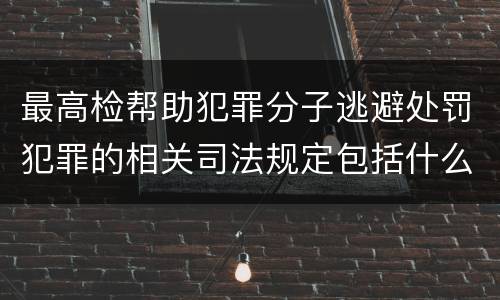 最高检帮助犯罪分子逃避处罚犯罪的相关司法规定包括什么