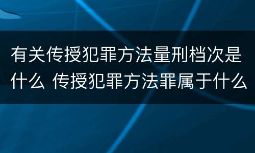有关传授犯罪方法量刑档次是什么 传授犯罪方法罪属于什么