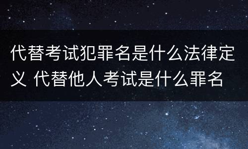代替考试犯罪名是什么法律定义 代替他人考试是什么罪名