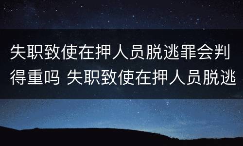 失职致使在押人员脱逃罪会判得重吗 失职致使在押人员脱逃罪和玩忽职守罪的区别