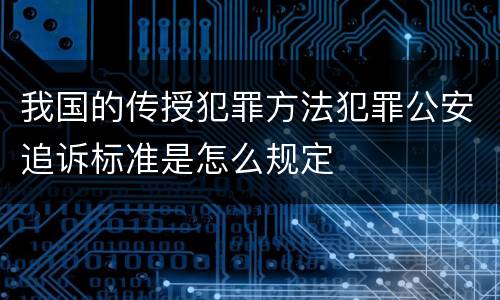 我国的传授犯罪方法犯罪公安追诉标准是怎么规定