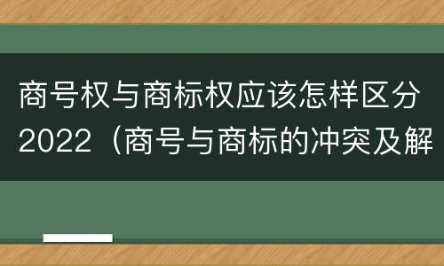 商号权与商标权应该怎样区分2022（商号与商标的冲突及解决措施）