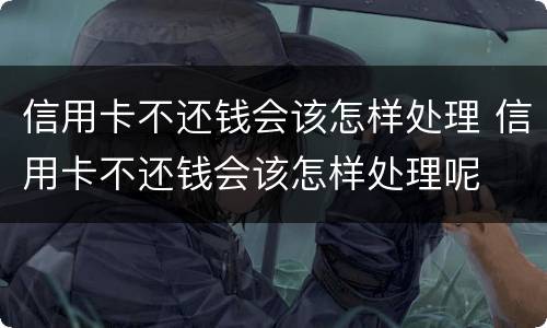 信用卡不还钱会该怎样处理 信用卡不还钱会该怎样处理呢