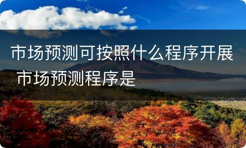 市场预测可按照什么程序开展 市场预测程序是