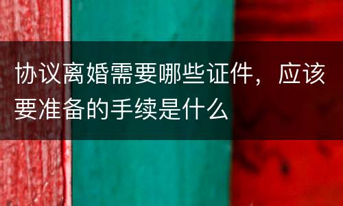 协议离婚需要哪些证件，应该要准备的手续是什么