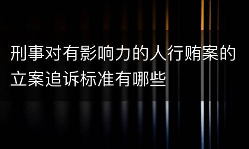 刑事对有影响力的人行贿案的立案追诉标准有哪些