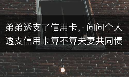 弟弟透支了信用卡，问问个人透支信用卡算不算夫妻共同债务