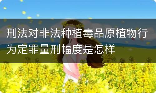 刑法对非法种植毒品原植物行为定罪量刑幅度是怎样