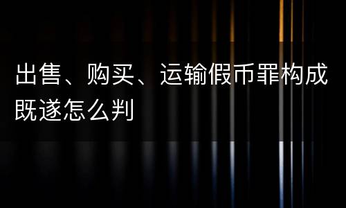 出售、购买、运输假币罪构成既遂怎么判