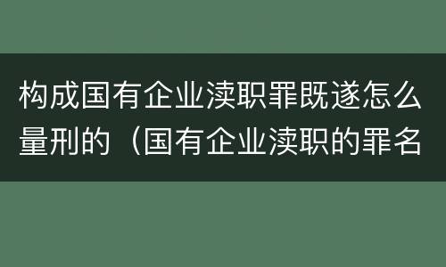 构成国有企业渎职罪既遂怎么量刑的（国有企业渎职的罪名有哪些）