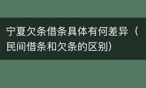 宁夏欠条借条具体有何差异（民间借条和欠条的区别）