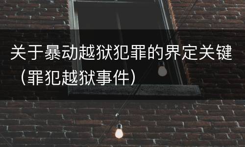 关于暴动越狱犯罪的界定关键（罪犯越狱事件）