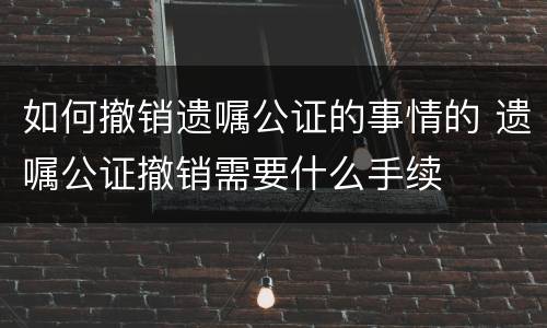 如何撤销遗嘱公证的事情的 遗嘱公证撤销需要什么手续