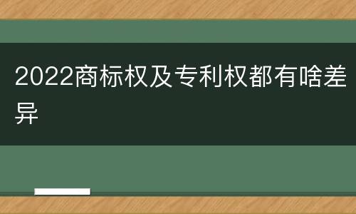 2022商标权及专利权都有啥差异