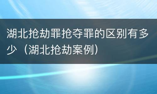 湖北抢劫罪抢夺罪的区别有多少（湖北抢劫案例）