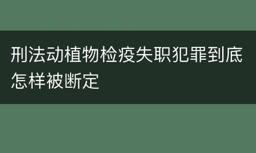 刑法动植物检疫失职犯罪到底怎样被断定