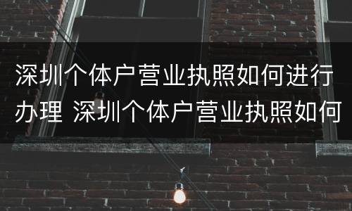 深圳个体户营业执照如何进行办理 深圳个体户营业执照如何进行办理流程