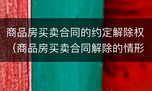 商品房买卖合同的约定解除权（商品房买卖合同解除的情形）