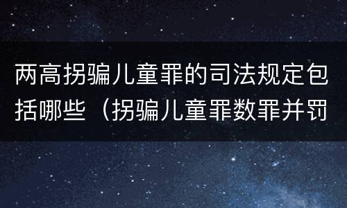 两高拐骗儿童罪的司法规定包括哪些（拐骗儿童罪数罪并罚）