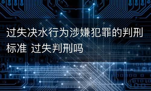 过失决水行为涉嫌犯罪的判刑标准 过失判刑吗