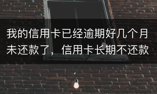 我的信用卡已经逾期好几个月未还款了，信用卡长期不还款会怎么样