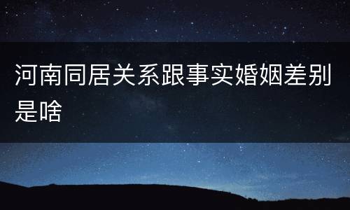 河南同居关系跟事实婚姻差别是啥