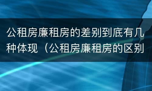 公租房廉租房的差别到底有几种体现（公租房廉租房的区别有哪些）