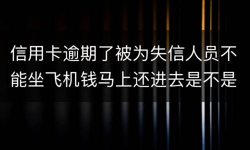 信用卡逾期了被为失信人员不能坐飞机钱马上还进去是不是就可以取消失信黑名单了