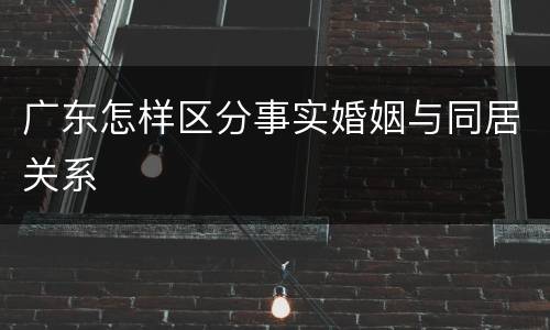 广东怎样区分事实婚姻与同居关系