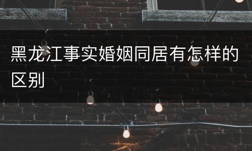 黑龙江事实婚姻同居有怎样的区别