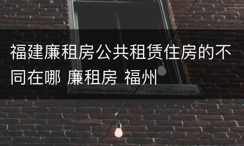 福建廉租房公共租赁住房的不同在哪 廉租房 福州