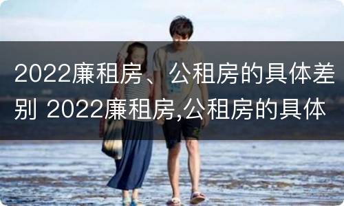 2022廉租房、公租房的具体差别 2022廉租房,公租房的具体差别在哪里