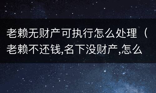 老赖无财产可执行怎么处理（老赖不还钱,名下没财产,怎么执行）
