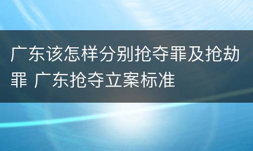 广东该怎样分别抢夺罪及抢劫罪 广东抢夺立案标准
