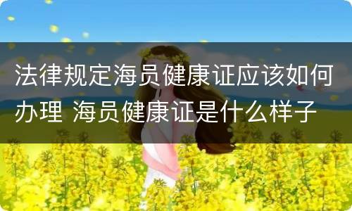 法律规定海员健康证应该如何办理 海员健康证是什么样子