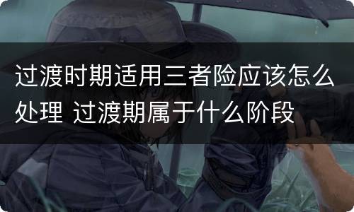 过渡时期适用三者险应该怎么处理 过渡期属于什么阶段