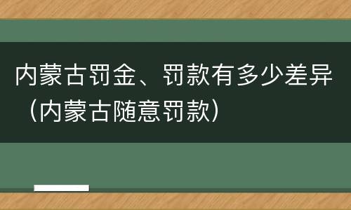 内蒙古罚金、罚款有多少差异（内蒙古随意罚款）