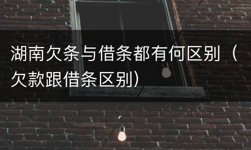 湖南欠条与借条都有何区别（欠款跟借条区别）