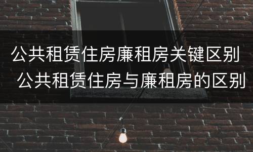 公共租赁住房廉租房关键区别 公共租赁住房与廉租房的区别