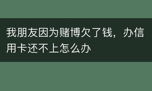 我朋友因为赌博欠了钱，办信用卡还不上怎么办