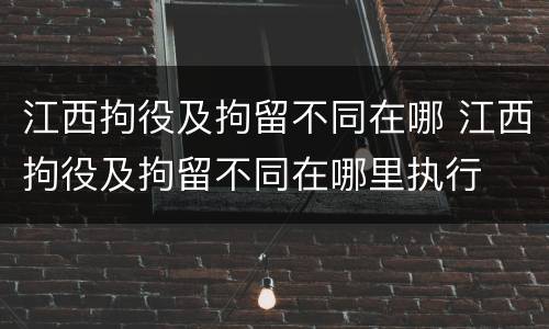 江西拘役及拘留不同在哪 江西拘役及拘留不同在哪里执行