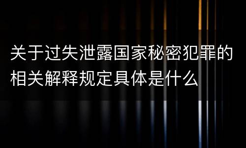关于过失泄露国家秘密犯罪的相关解释规定具体是什么
