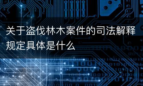 关于盗伐林木案件的司法解释规定具体是什么