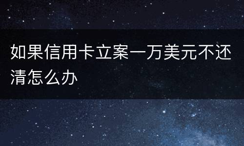 如果信用卡立案一万美元不还清怎么办
