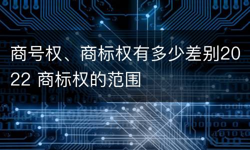 商号权、商标权有多少差别2022 商标权的范围